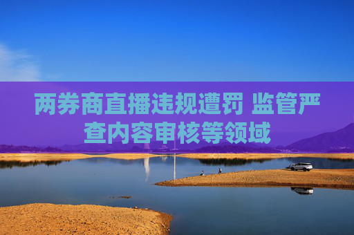 两券商直播违规遭罚 监管严查内容审核等领域