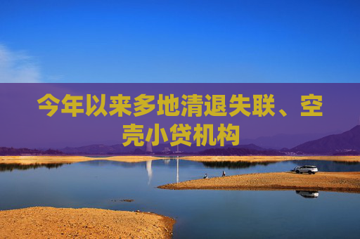 今年以来多地清退失联、空壳小贷机构