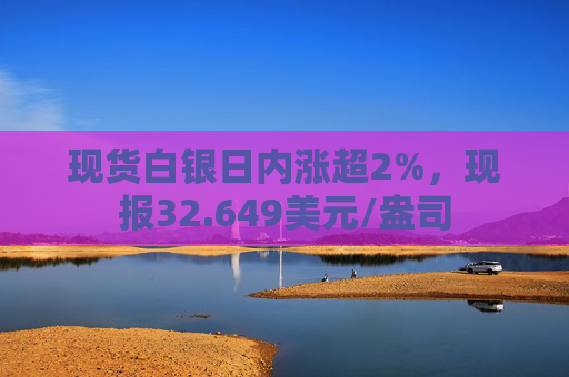 现货白银日内涨超2%，现报32.649美元/盎司