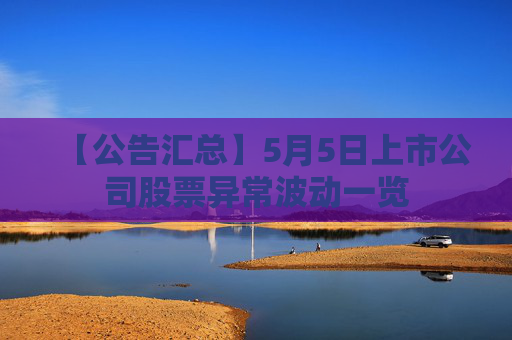 【公告汇总】5月5日上市公司股票异常波动一览