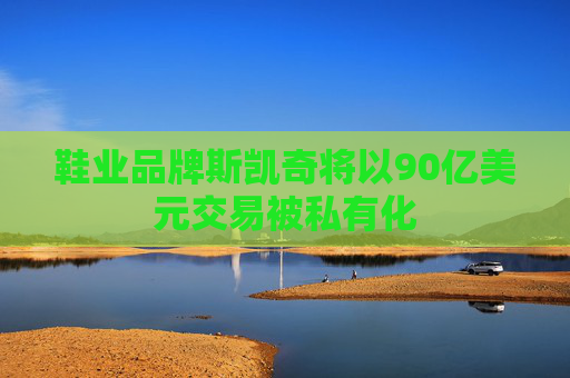 鞋业品牌斯凯奇将以90亿美元交易被私有化