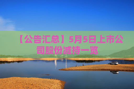 【公告汇总】5月5日上市公司股份减持一览