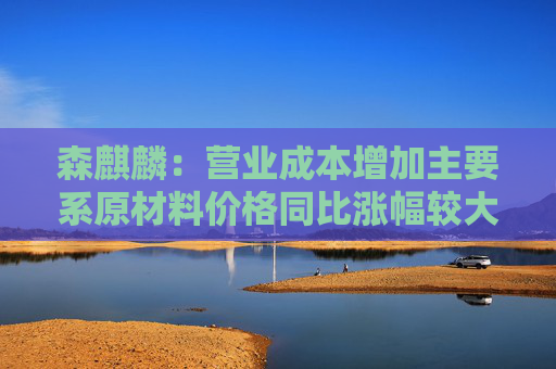 森麒麟：营业成本增加主要系原材料价格同比涨幅较大