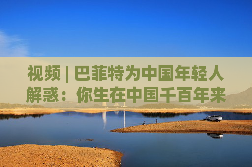 视频 | 巴菲特为中国年轻人解惑：你生在中国千百年来最好的时代，遇到困境也要活得精彩