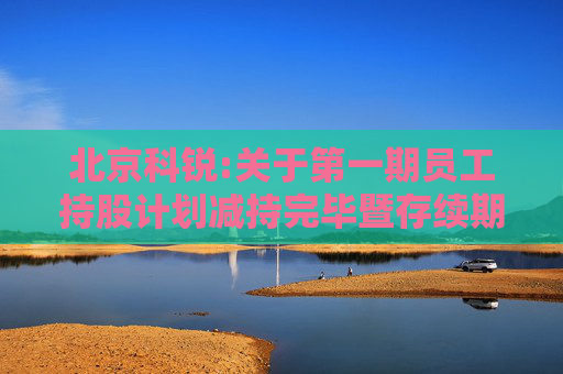 北京科锐:关于第一期员工持股计划减持完毕暨存续期届满终止的公告