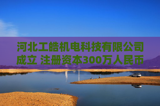 河北工皓机电科技有限公司成立 注册资本300万人民币