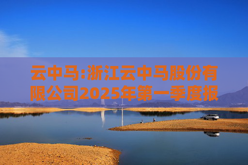 云中马:浙江云中马股份有限公司2025年第一季度报告（修订版）
