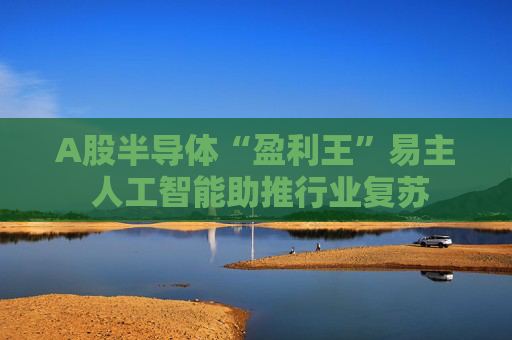 A股半导体“盈利王”易主 人工智能助推行业复苏