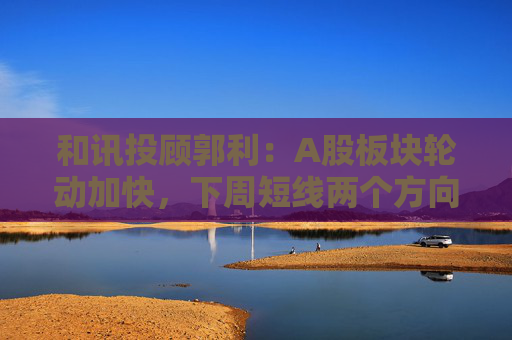 和讯投顾郭利：A股板块轮动加快，下周短线两个方向