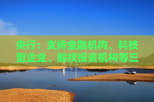 央行：支持金融机构、科技型企业、股权投资机构等三类市场主体发行科技创新债券