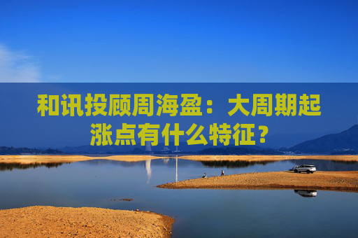 和讯投顾周海盈：大周期起涨点有什么特征？