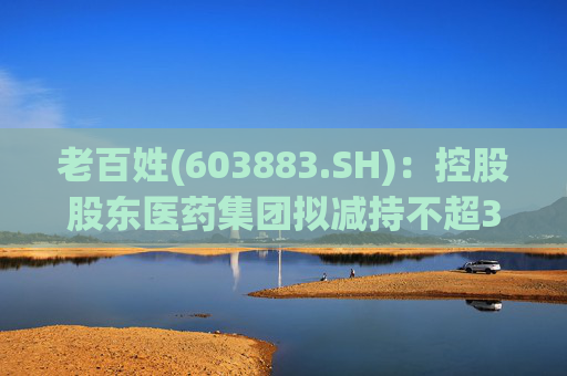 老百姓(603883.SH)：控股股东医药集团拟减持不超3%股份