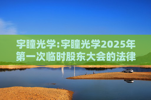 宇瞳光学:宇瞳光学2025年第一次临时股东大会的法律意见