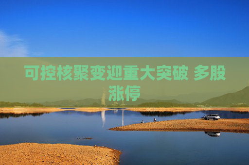 可控核聚变迎重大突破 多股涨停
