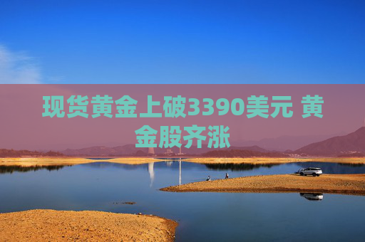 现货黄金上破3390美元 黄金股齐涨