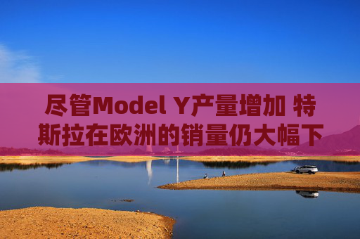 尽管Model Y产量增加 特斯拉在欧洲的销量仍大幅下滑