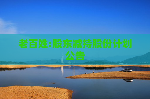 老百姓:股东减持股份计划公告