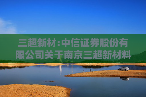 三超新材:中信证券股份有限公司关于南京三超新材料股份有限公司股东向特定机构投资者询价转让股份相关资格的核查意见