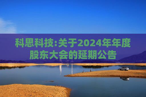 科思科技:关于2024年年度股东大会的延期公告  第1张
