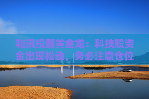 和讯投顾黄金龙：科技股资金出现松动，务必注意仓位控制