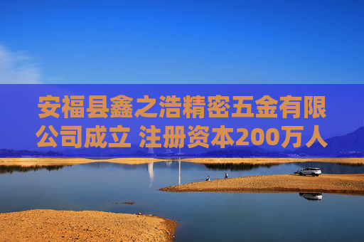 安福县鑫之浩精密五金有限公司成立 注册资本200万人民币