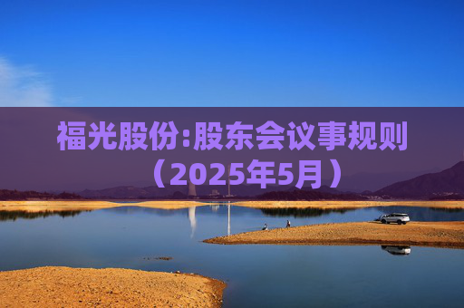 福光股份:股东会议事规则（2025年5月）