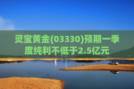 灵宝黄金(03330)预期一季度纯利不低于2.5亿元