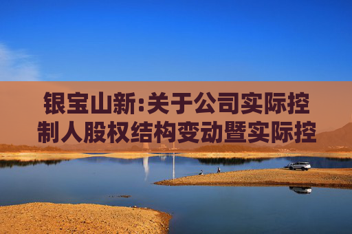 银宝山新:关于公司实际控制人股权结构变动暨实际控制人变更的进展公告