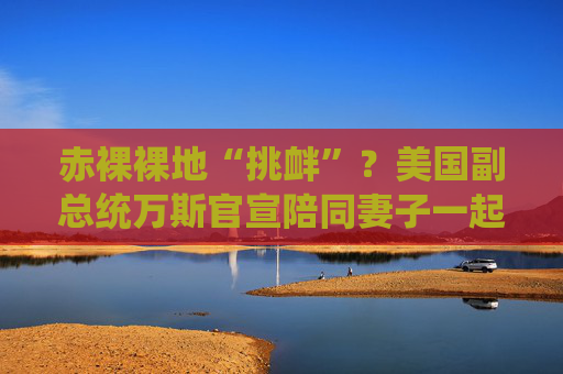 赤裸裸地“挑衅”？美国副总统万斯官宣陪同妻子一起出访格陵兰岛