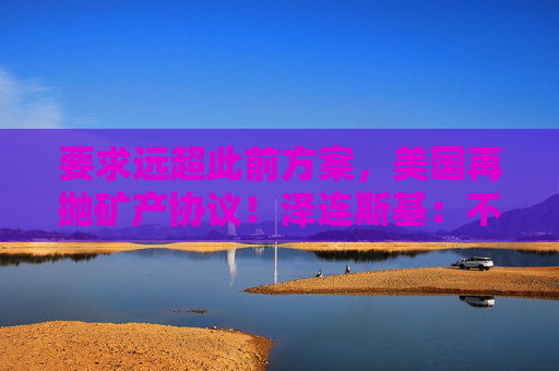 要求远超此前方案，美国再抛矿产协议！泽连斯基：不会将美军事支持视为债务！乌军：击退俄军进攻  第1张