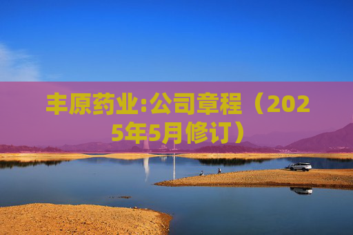 丰原药业:公司章程（2025年5月修订）