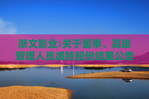 浙文影业:关于董事、高级管理人员减持股份结果公告