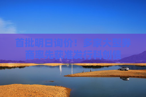首批明日询价！多家大型券商率先获准发行科创债