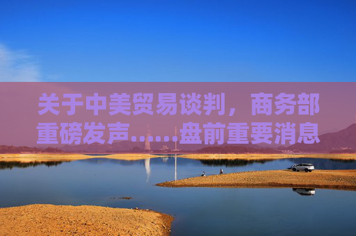 关于中美贸易谈判，商务部重磅发声……盘前重要消息还有这些