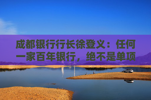 成都银行行长徐登义：任何一家百年银行，绝不是单项冠军，必然是多项发力全面发展