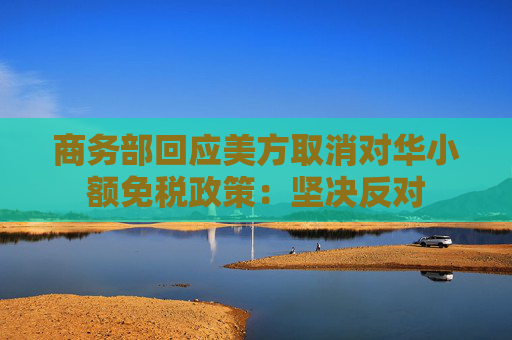 商务部回应美方取消对华小额免税政策：坚决反对