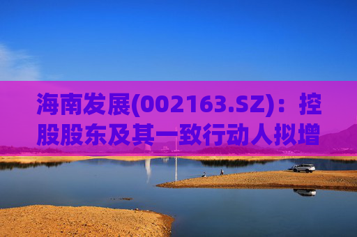 海南发展(002163.SZ)：控股股东及其一致行动人拟增持1亿元-2亿元公司股份