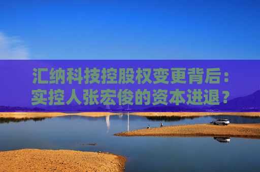 汇纳科技控股权变更背后：实控人张宏俊的资本进退？公司业绩乏力