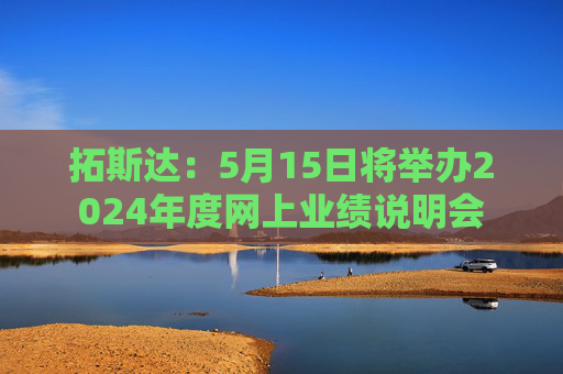拓斯达：5月15日将举办2024年度网上业绩说明会