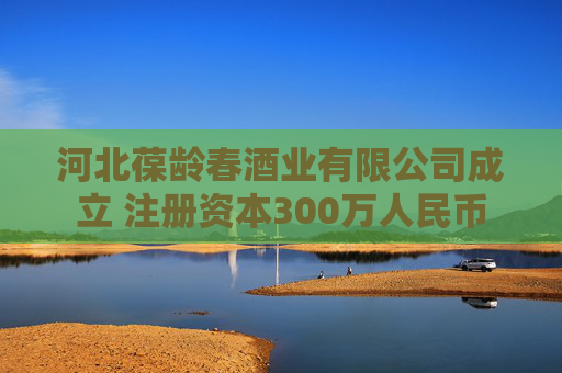 河北葆龄春酒业有限公司成立 注册资本300万人民币
