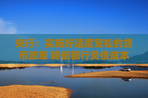 央行：实施好适度宽松的货币政策 降低银行负债成本