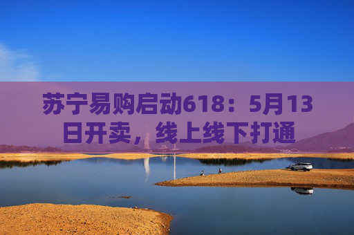 苏宁易购启动618：5月13日开卖，线上线下打通