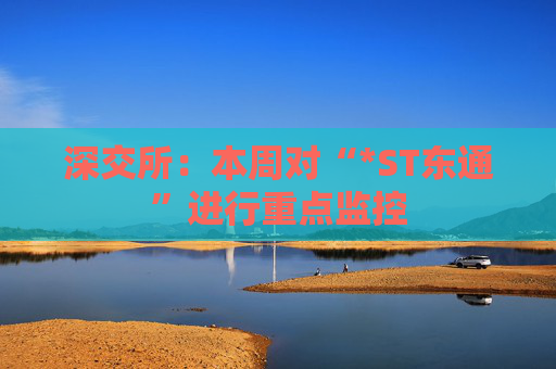 深交所：本周对“*ST东通”进行重点监控
