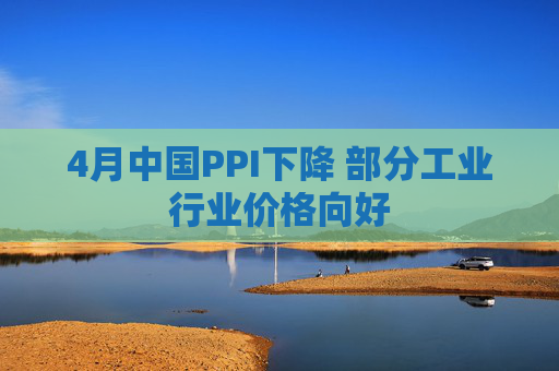 4月中国PPI下降 部分工业行业价格向好