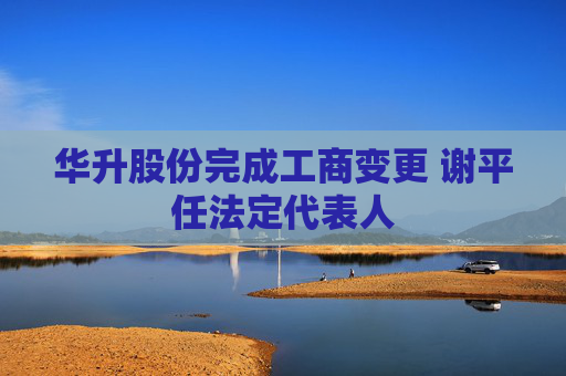 华升股份完成工商变更 谢平任法定代表人