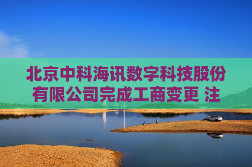 北京中科海讯数字科技股份有限公司完成工商变更 注册资本增至7870万元