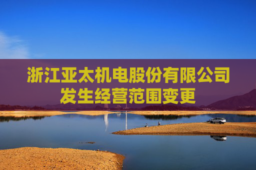 浙江亚太机电股份有限公司发生经营范围变更