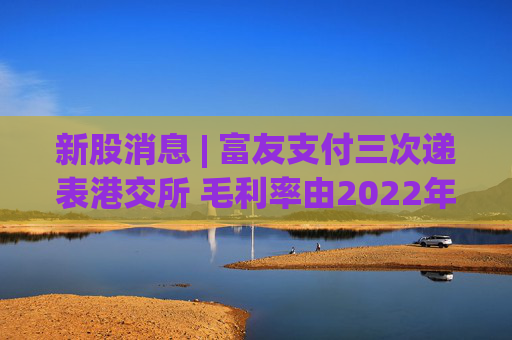 新股消息 | 富友支付三次递表港交所 毛利率由2022年的28.4%降至2024年的25.9%