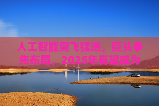 人工智能突飞猛进，巨头争先布局，2025年有望成为AI智能体和端侧创新硬件落地元年！