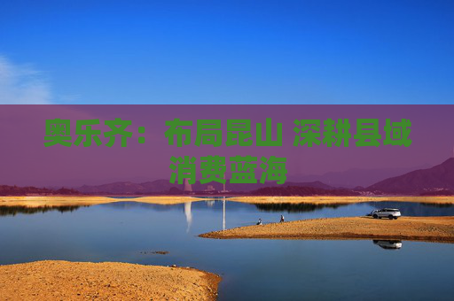 奥乐齐：布局昆山 深耕县域消费蓝海